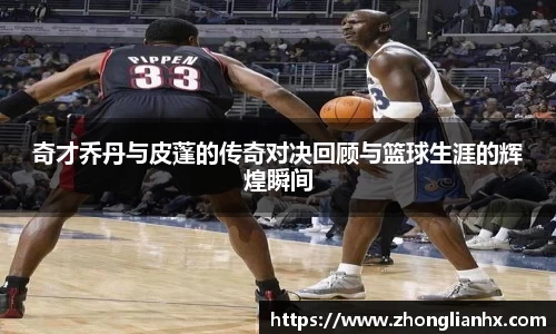 奇才乔丹与皮蓬的传奇对决回顾与篮球生涯的辉煌瞬间